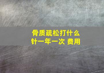 骨质疏松打什么针一年一次 费用